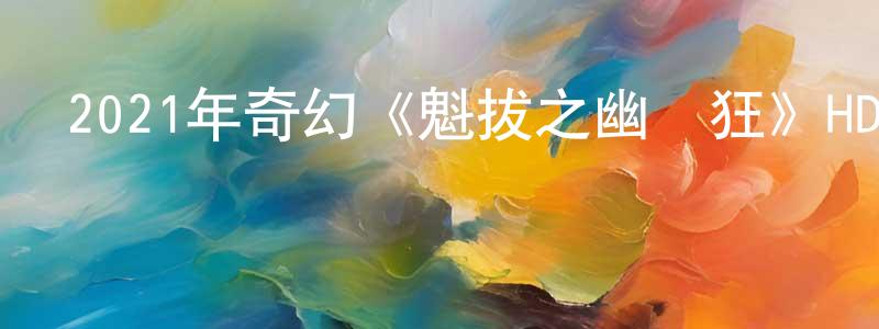白桂芝的網絡影視資源,2021年奇幻《魁拔之幽彌狂》HD國語中字迅雷下載_深夜電影